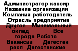 Администратор-кассир › Название организации ­ Компания-работодатель › Отрасль предприятия ­ Другое › Минимальный оклад ­ 20 000 - Все города Работа » Вакансии   . Дагестан респ.,Дагестанские Огни г.